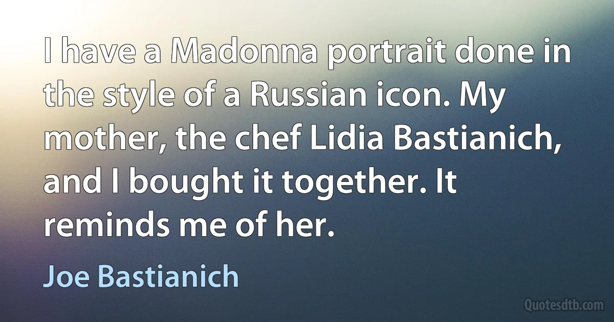 I have a Madonna portrait done in the style of a Russian icon. My mother, the chef Lidia Bastianich, and I bought it together. It reminds me of her. (Joe Bastianich)