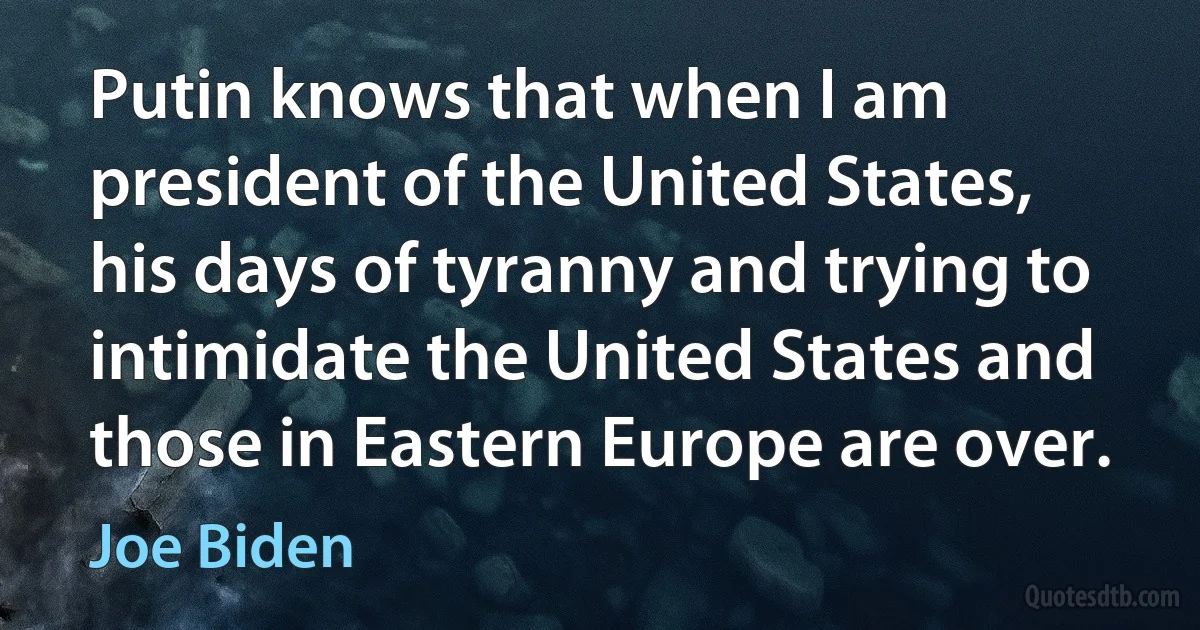 Putin knows that when I am president of the United States, his days of tyranny and trying to intimidate the United States and those in Eastern Europe are over. (Joe Biden)