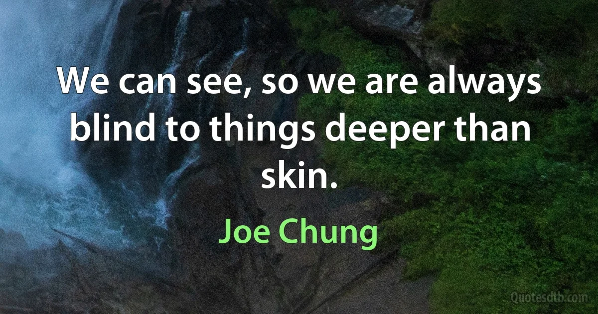 We can see, so we are always blind to things deeper than skin. (Joe Chung)