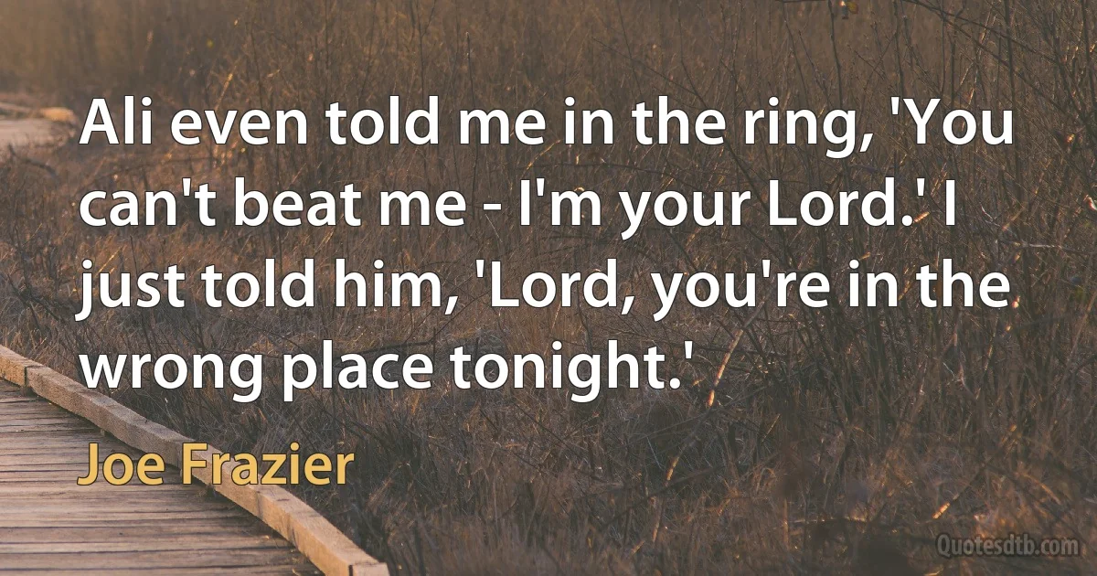 Ali even told me in the ring, 'You can't beat me - I'm your Lord.' I just told him, 'Lord, you're in the wrong place tonight.' (Joe Frazier)