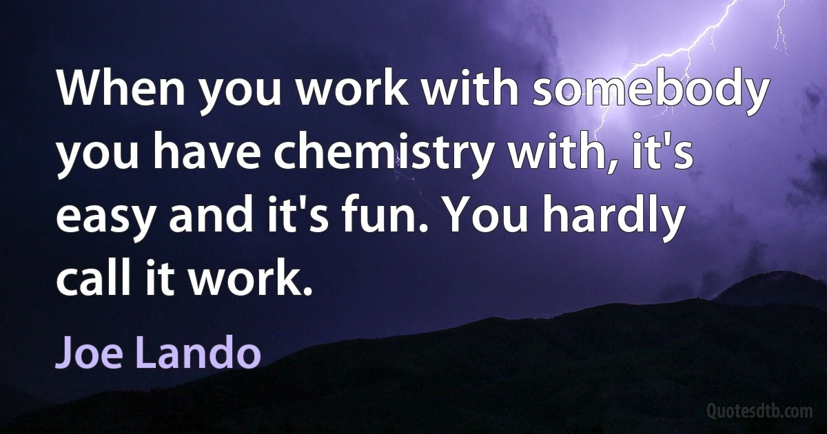 When you work with somebody you have chemistry with, it's easy and it's fun. You hardly call it work. (Joe Lando)