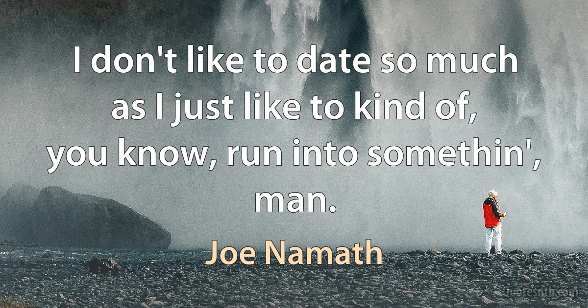 I don't like to date so much as I just like to kind of, you know, run into somethin', man. (Joe Namath)