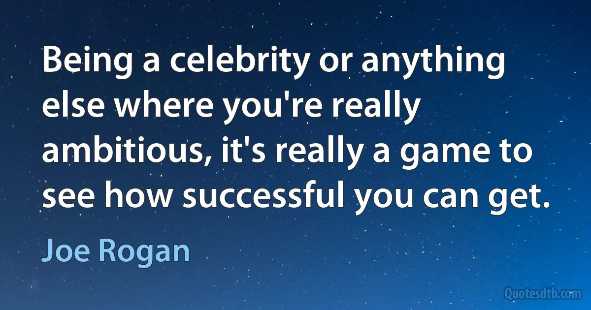 Being a celebrity or anything else where you're really ambitious, it's really a game to see how successful you can get. (Joe Rogan)