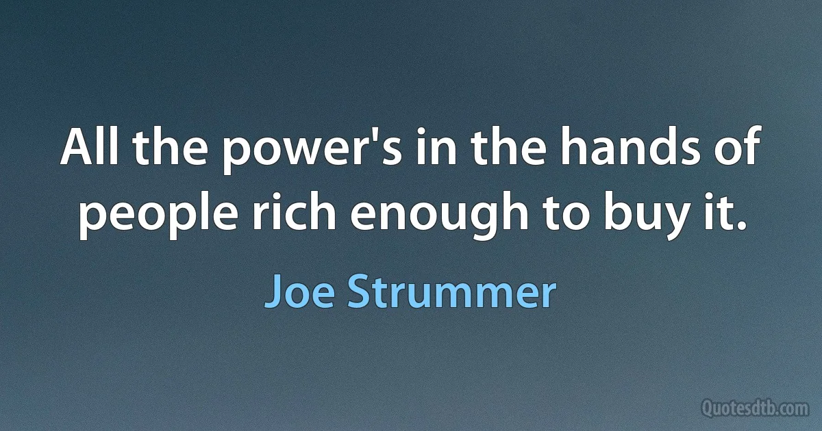 All the power's in the hands of people rich enough to buy it. (Joe Strummer)