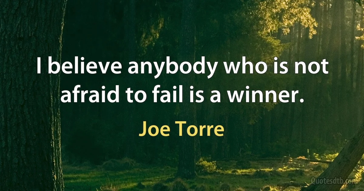 I believe anybody who is not afraid to fail is a winner. (Joe Torre)