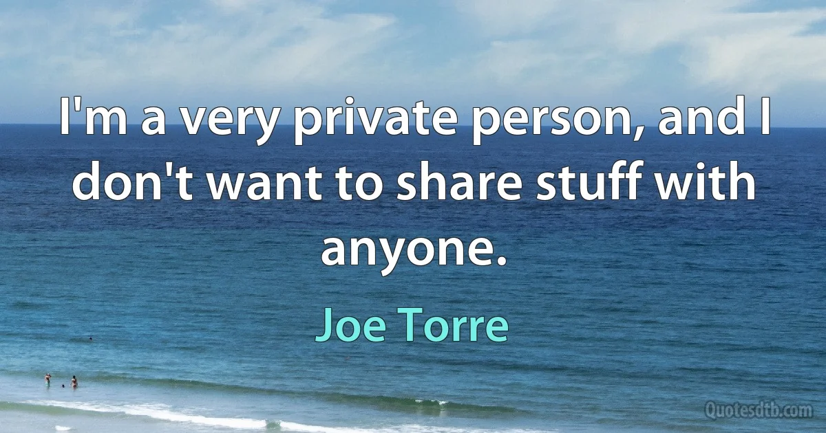 I'm a very private person, and I don't want to share stuff with anyone. (Joe Torre)