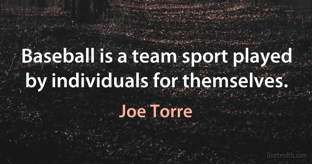 Baseball is a team sport played by individuals for themselves. (Joe Torre)