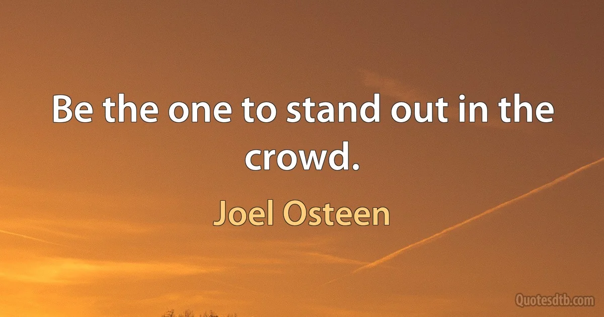 Be the one to stand out in the crowd. (Joel Osteen)