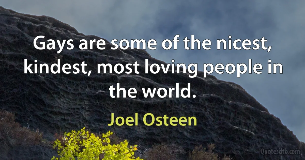 Gays are some of the nicest, kindest, most loving people in the world. (Joel Osteen)