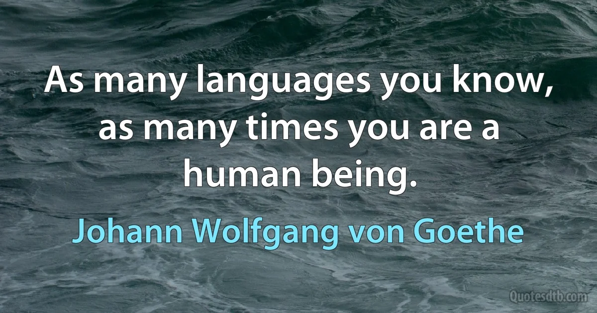 As many languages you know, as many times you are a human being. (Johann Wolfgang von Goethe)