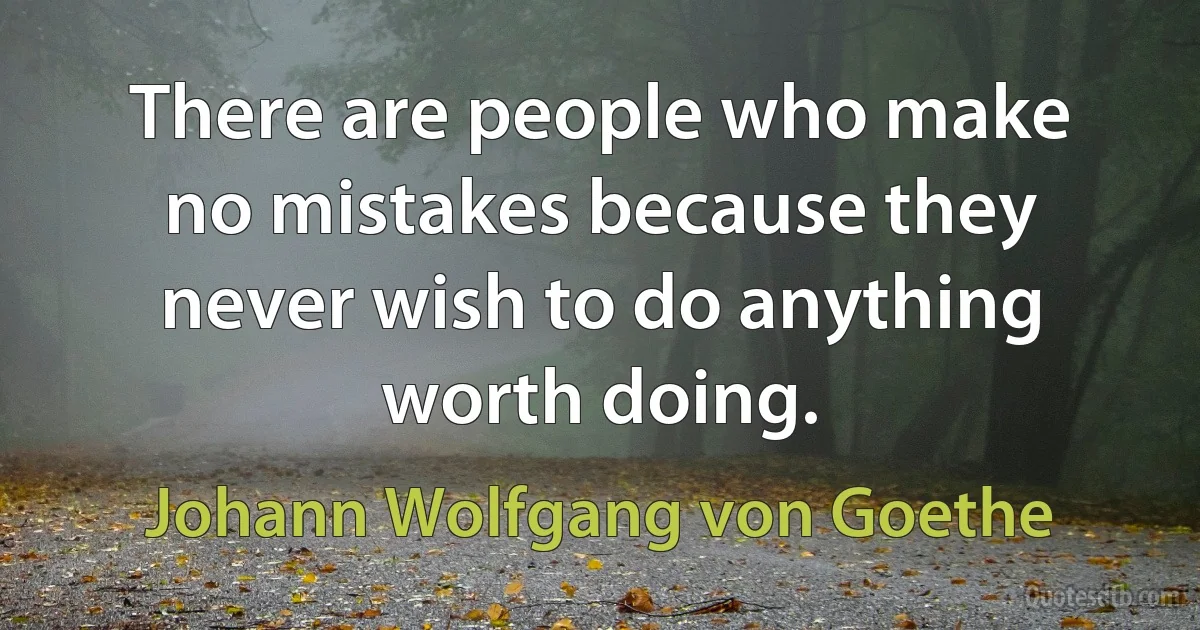 There are people who make no mistakes because they never wish to do anything worth doing. (Johann Wolfgang von Goethe)