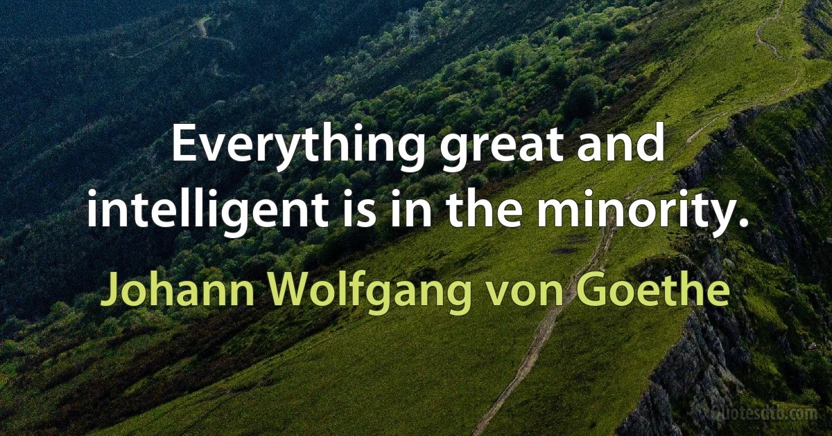 Everything great and intelligent is in the minority. (Johann Wolfgang von Goethe)