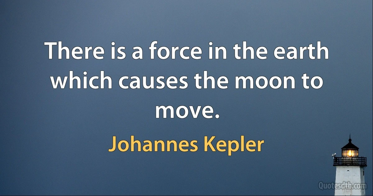 There is a force in the earth which causes the moon to move. (Johannes Kepler)