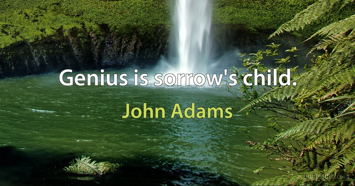 Genius is sorrow's child. (John Adams)