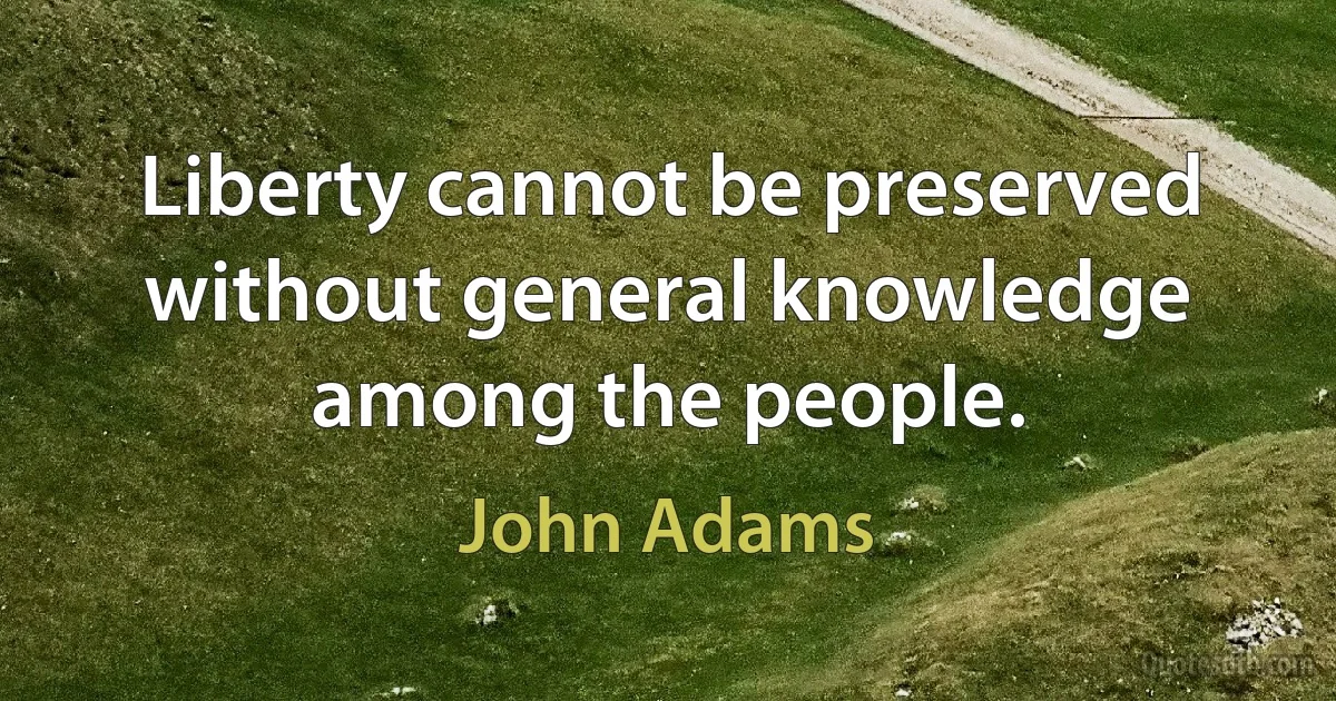 Liberty cannot be preserved without general knowledge among the people. (John Adams)