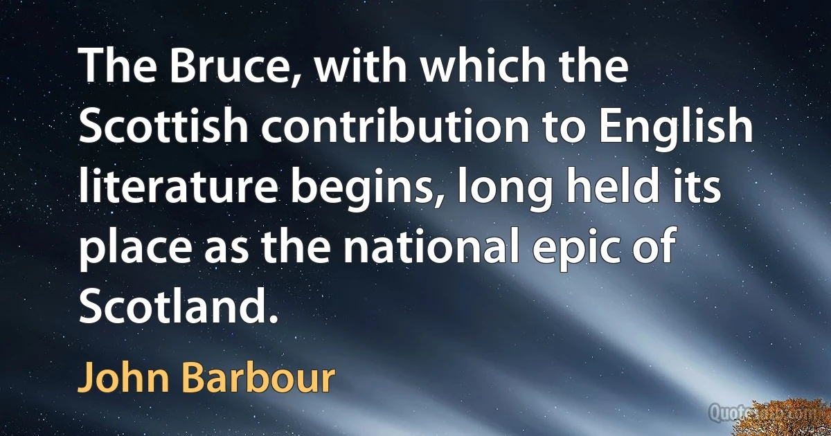 The Bruce, with which the Scottish contribution to English literature begins, long held its place as the national epic of Scotland. (John Barbour)