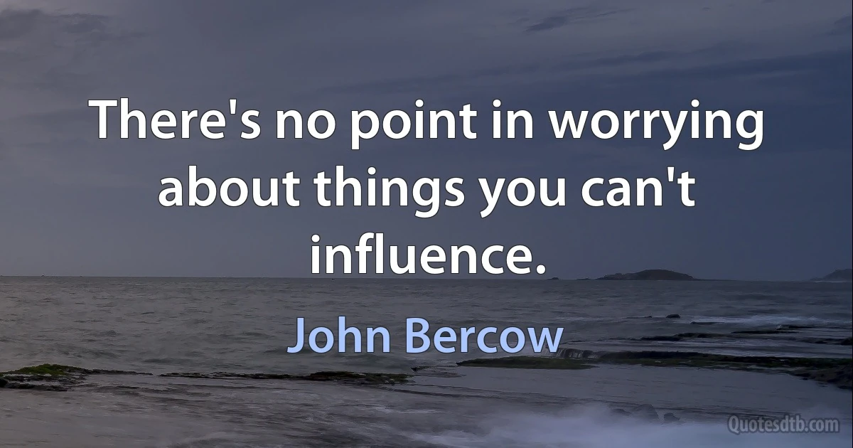 There's no point in worrying about things you can't influence. (John Bercow)