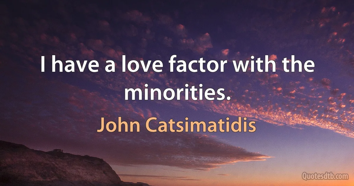 I have a love factor with the minorities. (John Catsimatidis)