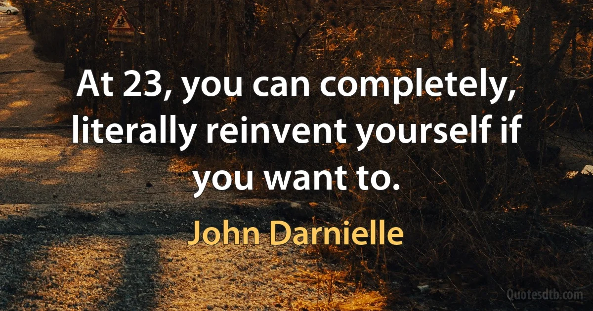 At 23, you can completely, literally reinvent yourself if you want to. (John Darnielle)