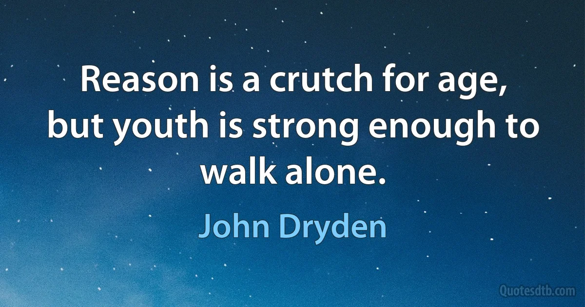 Reason is a crutch for age, but youth is strong enough to walk alone. (John Dryden)