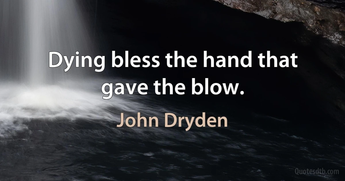 Dying bless the hand that gave the blow. (John Dryden)