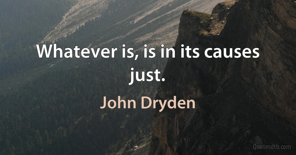 Whatever is, is in its causes just. (John Dryden)