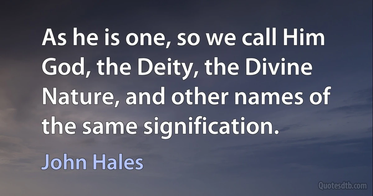 As he is one, so we call Him God, the Deity, the Divine Nature, and other names of the same signification. (John Hales)