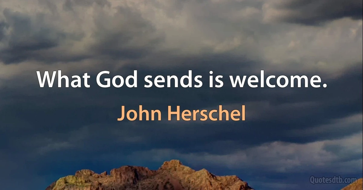 What God sends is welcome. (John Herschel)