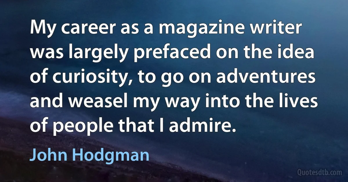 My career as a magazine writer was largely prefaced on the idea of curiosity, to go on adventures and weasel my way into the lives of people that I admire. (John Hodgman)