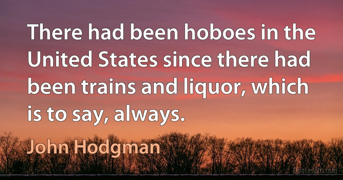 There had been hoboes in the United States since there had been trains and liquor, which is to say, always. (John Hodgman)