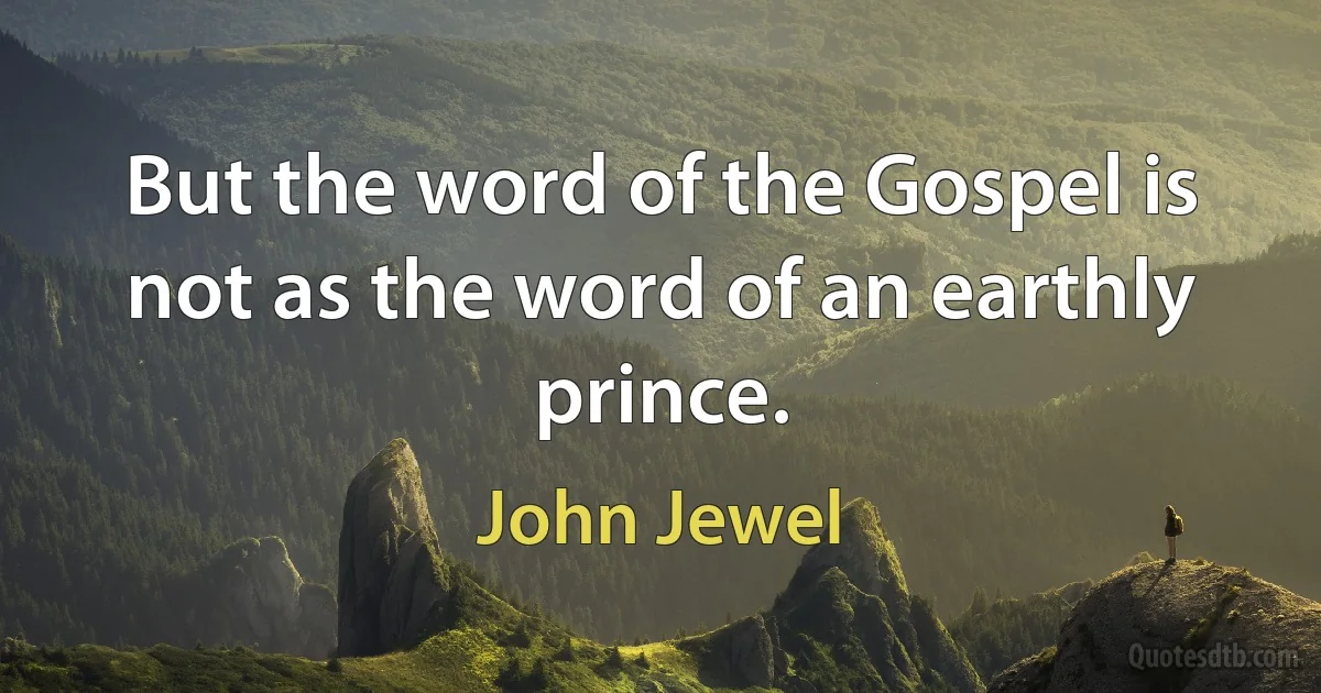 But the word of the Gospel is not as the word of an earthly prince. (John Jewel)