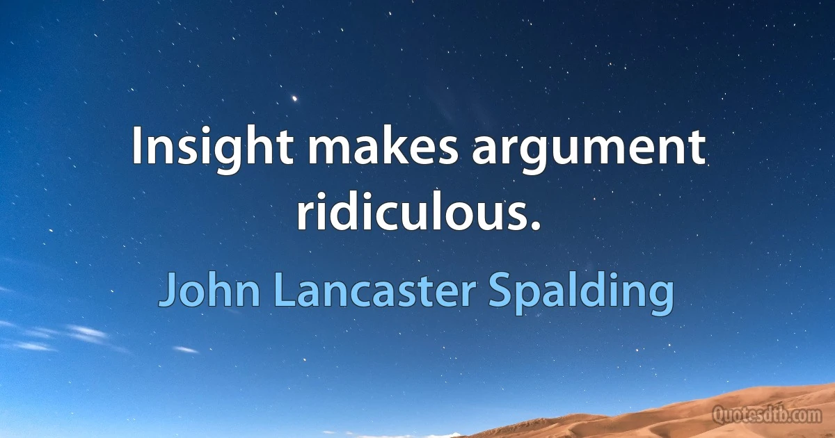 Insight makes argument ridiculous. (John Lancaster Spalding)