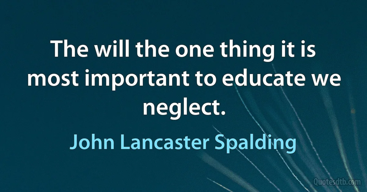 The will the one thing it is most important to educate we neglect. (John Lancaster Spalding)