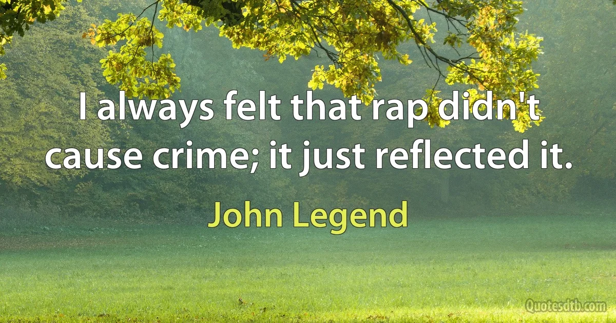 I always felt that rap didn't cause crime; it just reflected it. (John Legend)