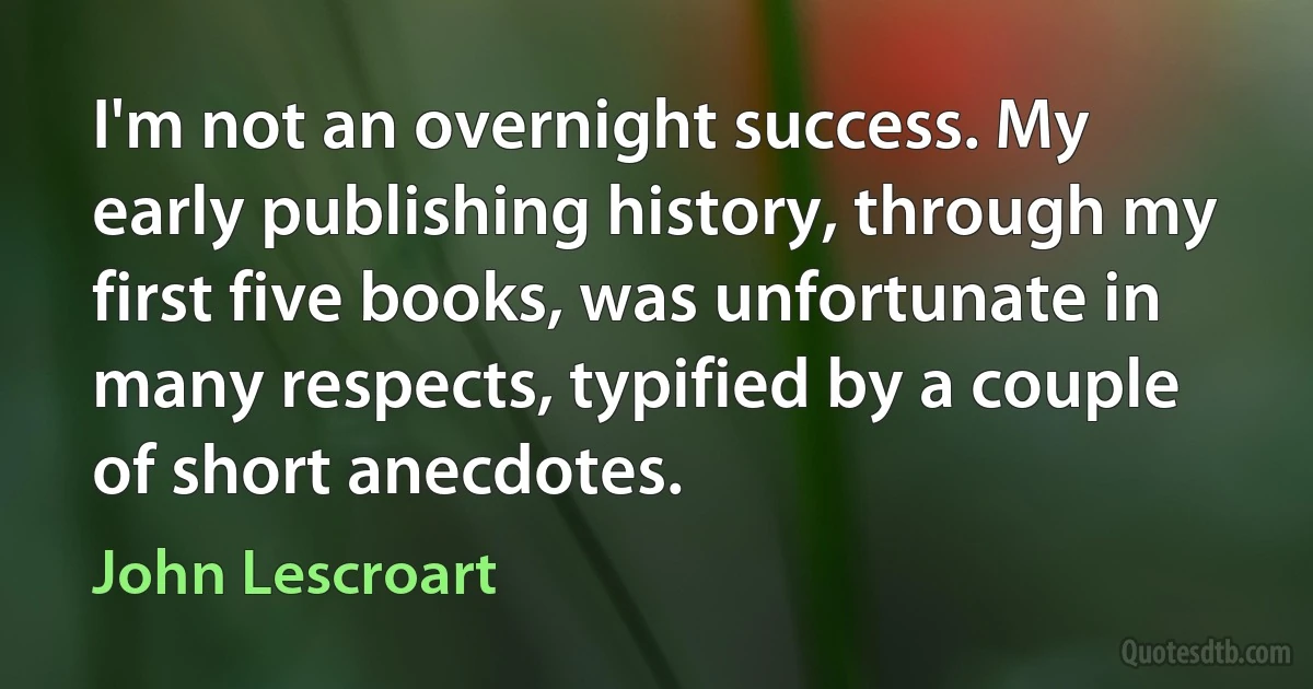 I'm not an overnight success. My early publishing history, through my first five books, was unfortunate in many respects, typified by a couple of short anecdotes. (John Lescroart)