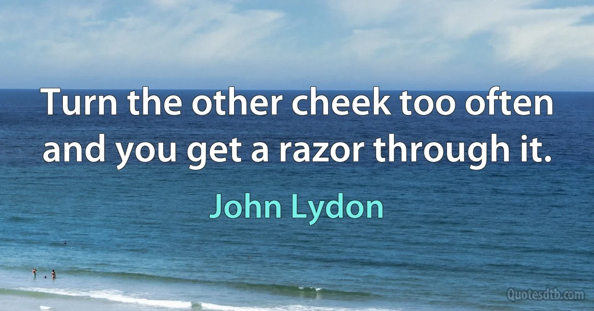 Turn the other cheek too often and you get a razor through it. (John Lydon)