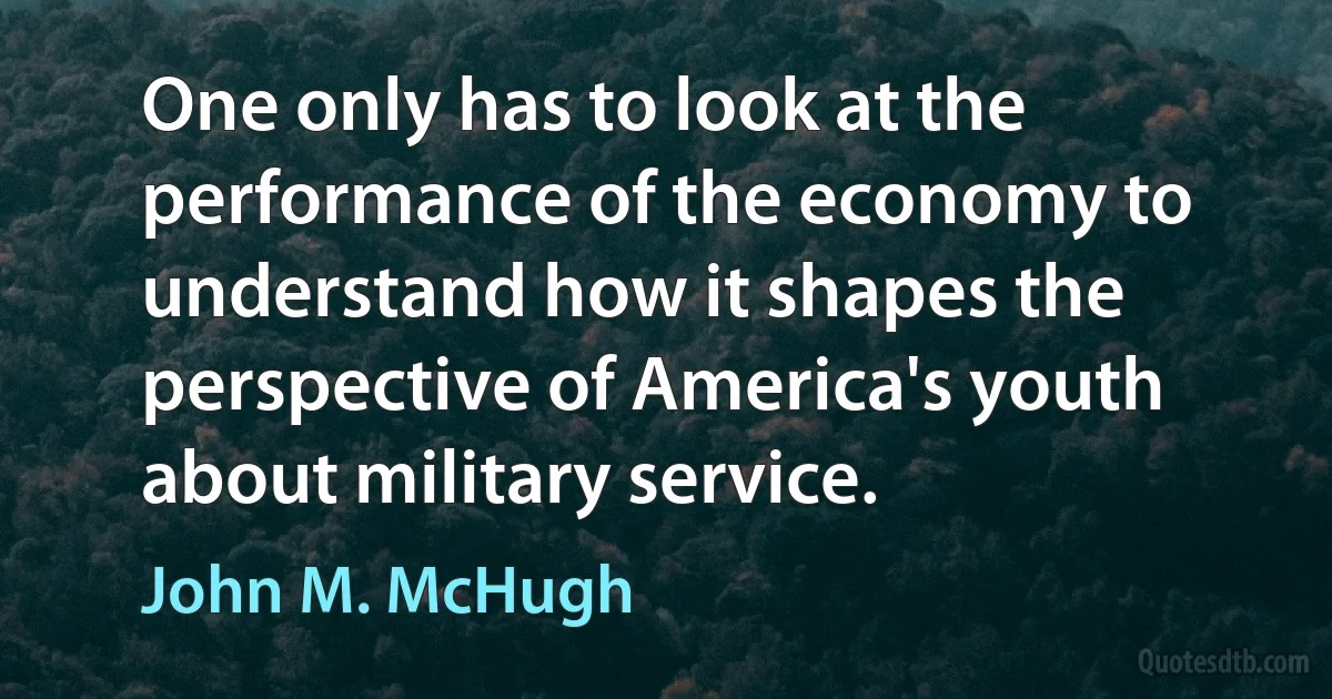 One only has to look at the performance of the economy to understand how it shapes the perspective of America's youth about military service. (John M. McHugh)