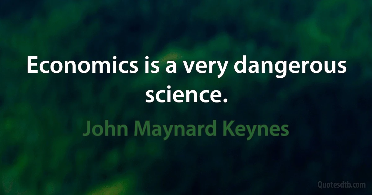 Economics is a very dangerous science. (John Maynard Keynes)