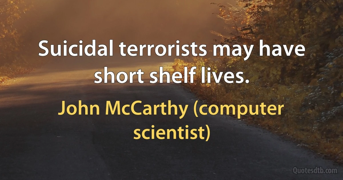 Suicidal terrorists may have short shelf lives. (John McCarthy (computer scientist))