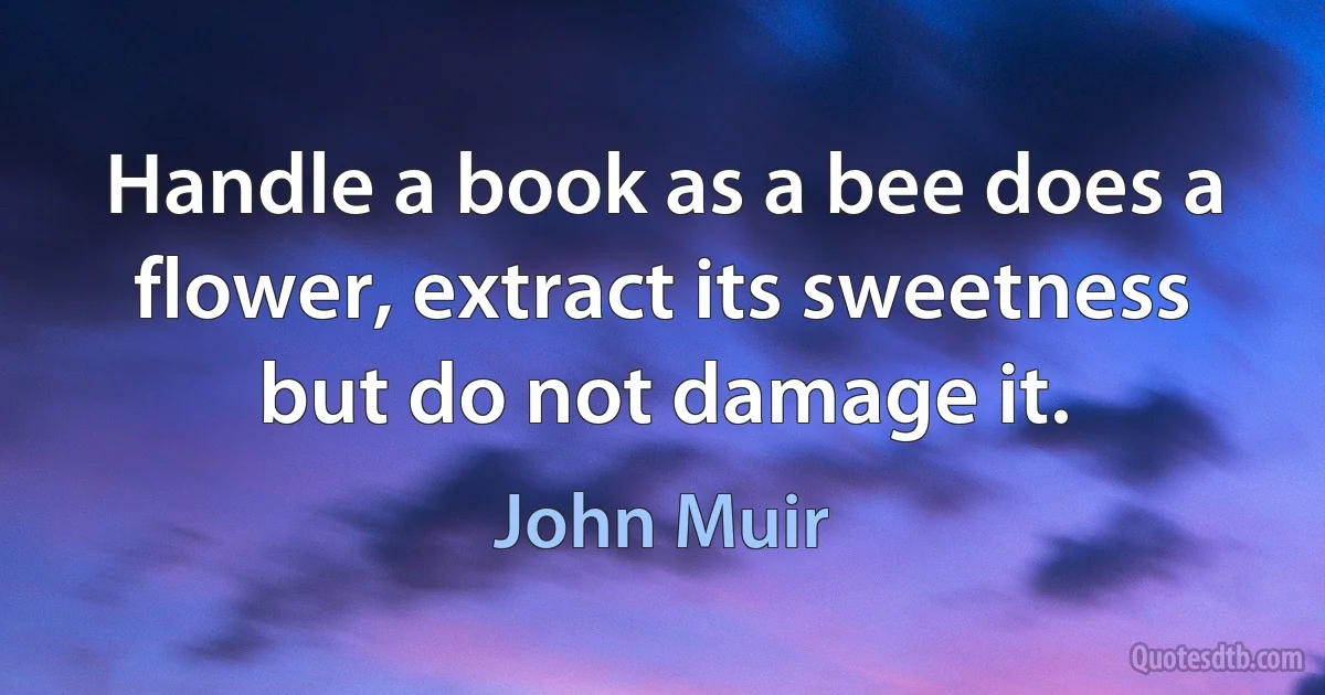 Handle a book as a bee does a flower, extract its sweetness but do not damage it. (John Muir)