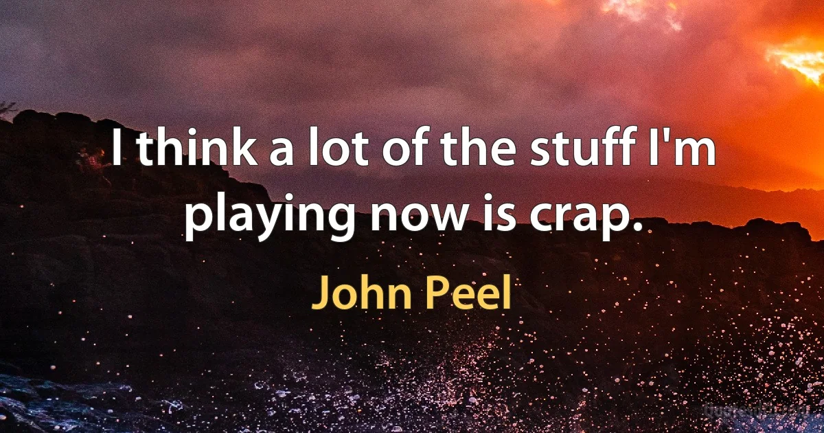 I think a lot of the stuff I'm playing now is crap. (John Peel)