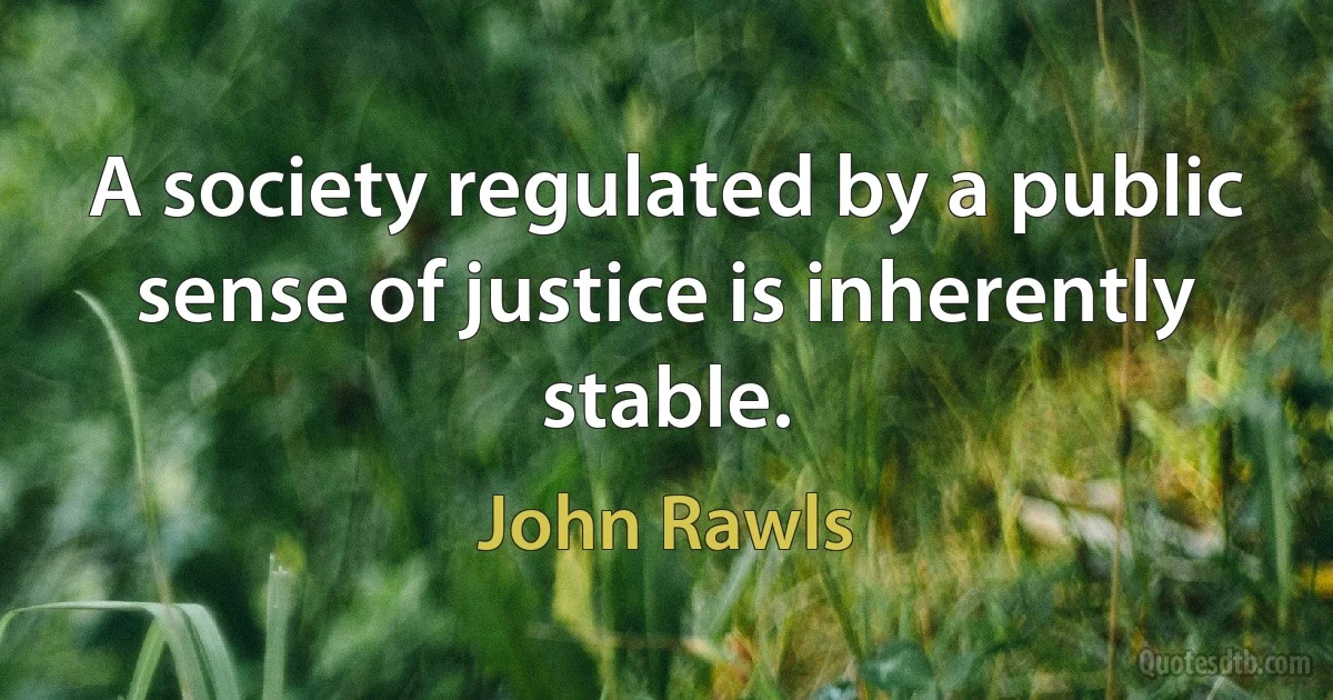 A society regulated by a public sense of justice is inherently stable. (John Rawls)