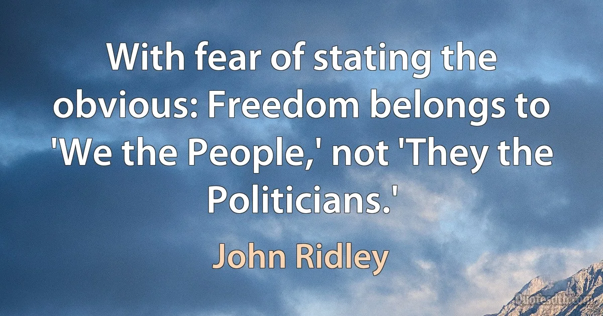 With fear of stating the obvious: Freedom belongs to 'We the People,' not 'They the Politicians.' (John Ridley)