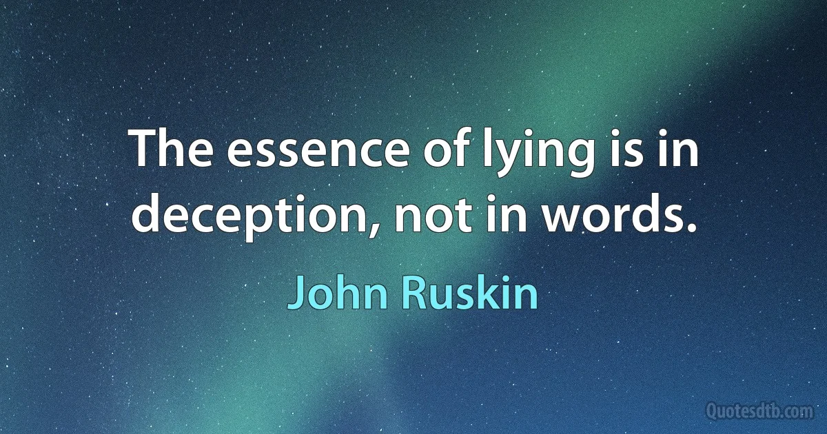 The essence of lying is in deception, not in words. (John Ruskin)