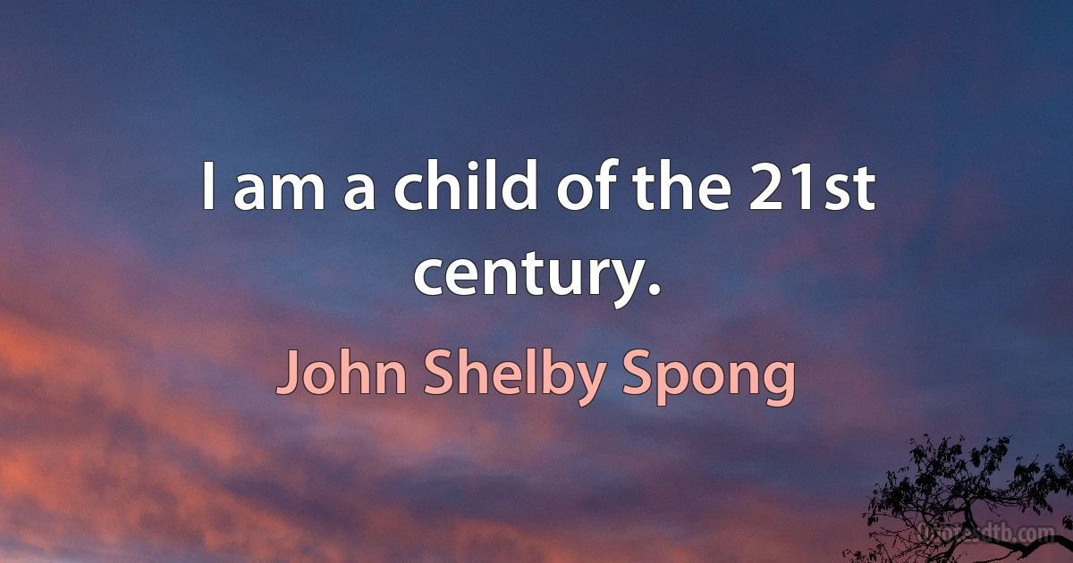 I am a child of the 21st century. (John Shelby Spong)