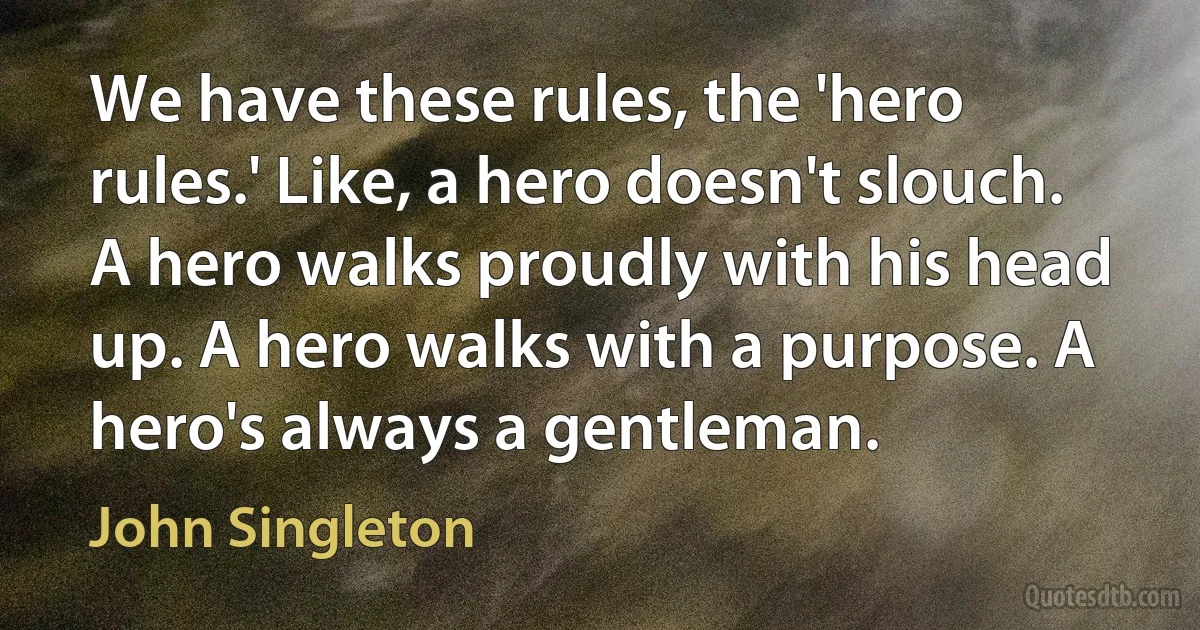 We have these rules, the 'hero rules.' Like, a hero doesn't slouch. A hero walks proudly with his head up. A hero walks with a purpose. A hero's always a gentleman. (John Singleton)