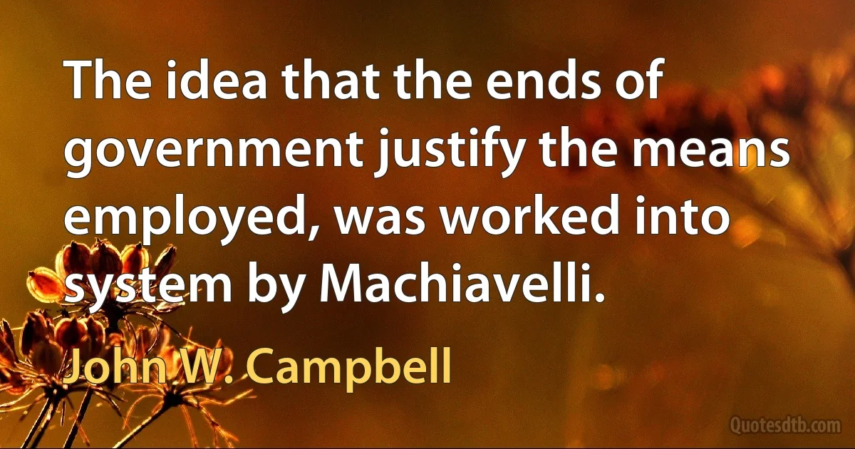 The idea that the ends of government justify the means employed, was worked into system by Machiavelli. (John W. Campbell)