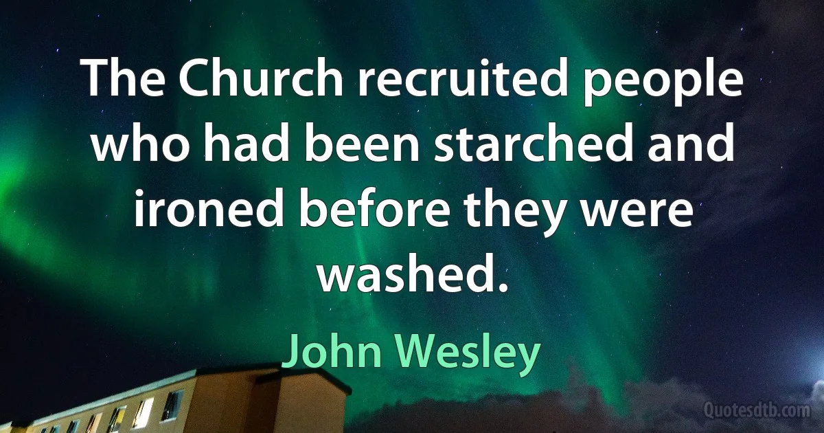 The Church recruited people who had been starched and ironed before they were washed. (John Wesley)