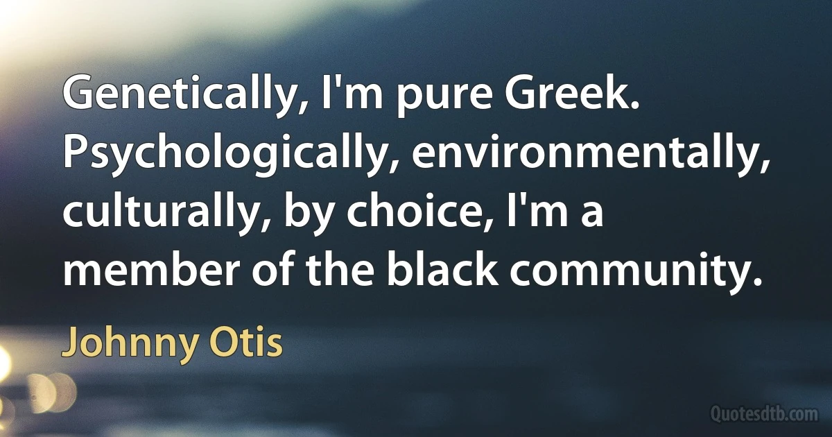 Genetically, I'm pure Greek. Psychologically, environmentally, culturally, by choice, I'm a member of the black community. (Johnny Otis)