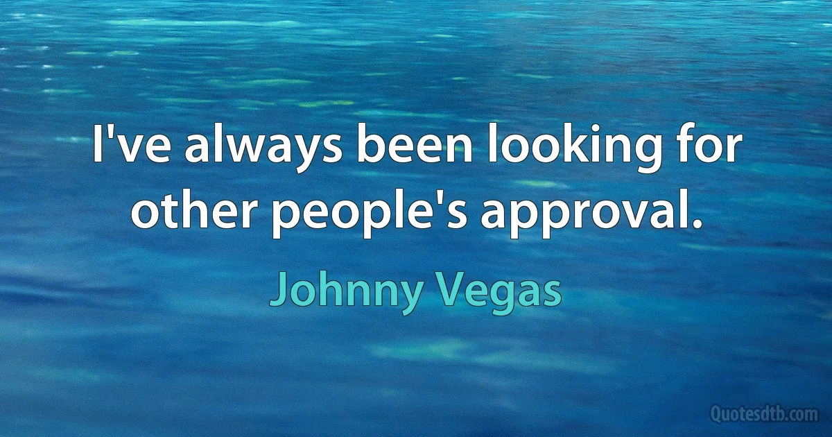 I've always been looking for other people's approval. (Johnny Vegas)